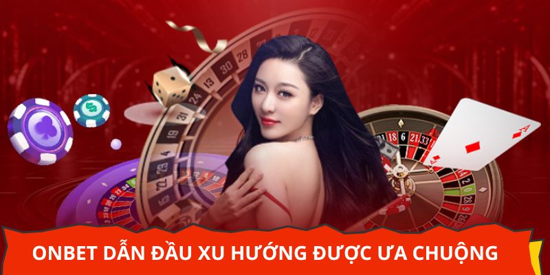 Onbet dẫn đầu xu hướng cá cược được ưa chuộng
